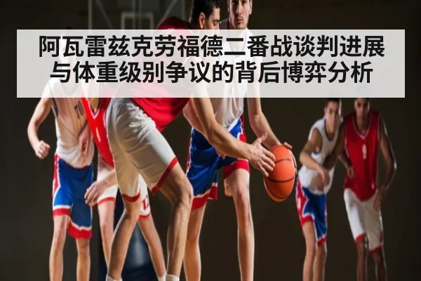 阿瓦雷兹克劳福德二番战谈判进展与体重级别争议的背后博弈分析