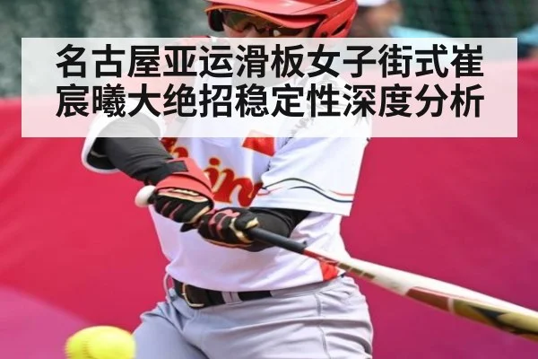 名古屋亚运滑板女子街式崔宸曦大绝招稳定性深度分析
