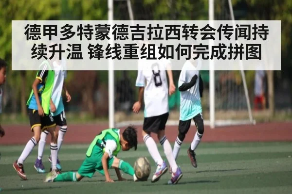 德甲多特蒙德吉拉西转会传闻持续升温 锋线重组如何完成拼图